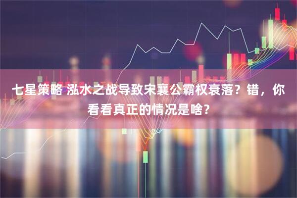 七星策略 泓水之战导致宋襄公霸权衰落?错,你看看真正的情况是啥?