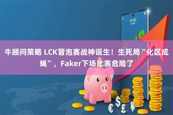 牛顾问策略 LCK冒泡赛战神诞生!生死局“化区成蝇”,Faker下场比赛危险了