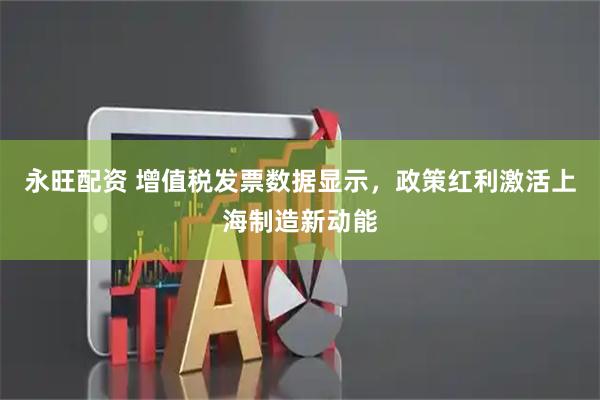 永旺配资 增值税发票数据显示,政策红利激活上海制造新动能