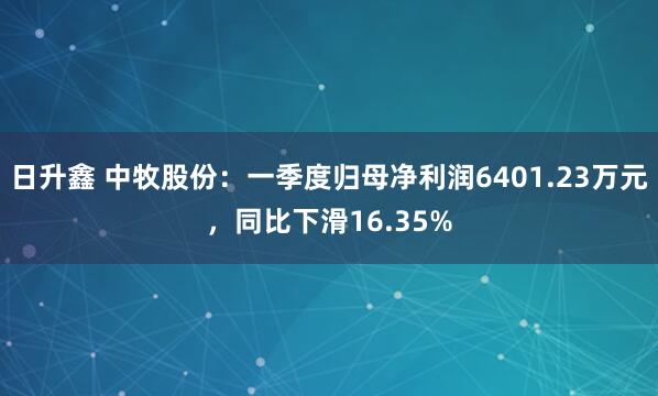 日升鑫 中牧股份：一季度归母净利润6401.23万元，同比下滑16.35%