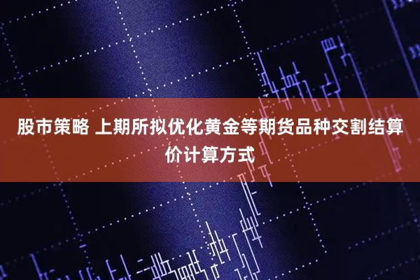 股市策略 上期所拟优化黄金等期货品种交割结算价计算方式