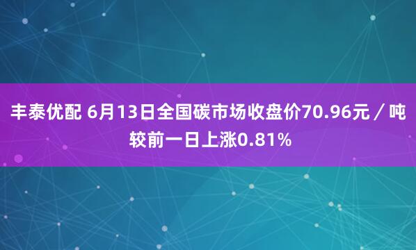 丰泰优配 6月13日全国碳市场收盘价70.96元/吨 较前一日上涨0.81%
