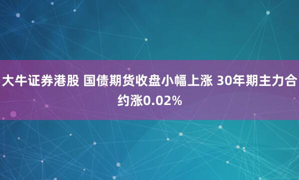 大牛证券港股 国债期货收盘小幅上涨 30年期主力合约涨0.02%