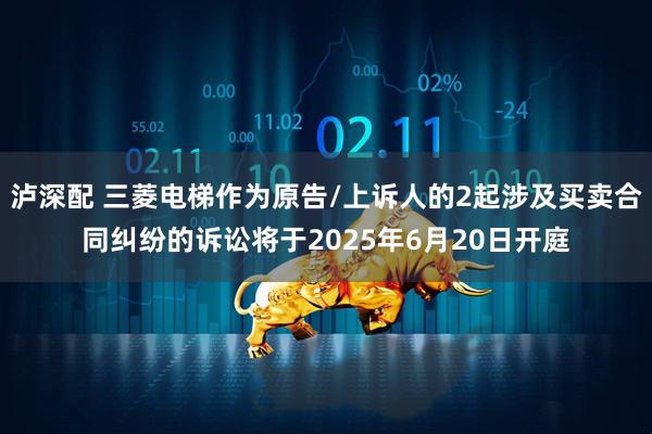 泸深配 三菱电梯作为原告/上诉人的2起涉及买卖合同纠纷的诉讼将于2025年6月20日开庭