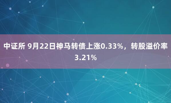 中证所 9月22日神马转债上涨0.33%,转股溢价率3.21%