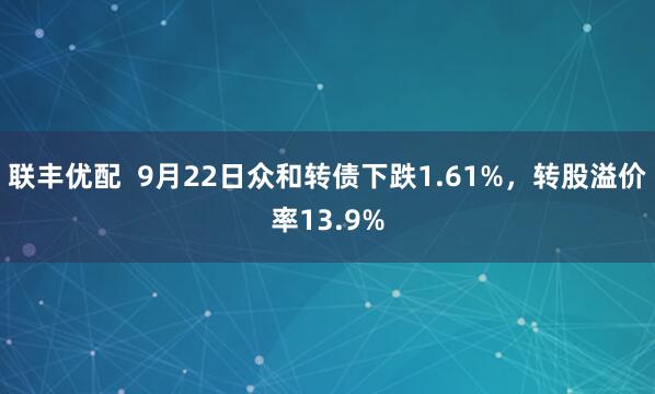 联丰优配 9月22日众和转债下跌1.61%,转股溢价率13.9%