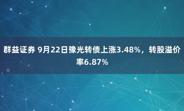 群益证券 9月22日豫光转债上涨3.48%,转股溢价率6.87%