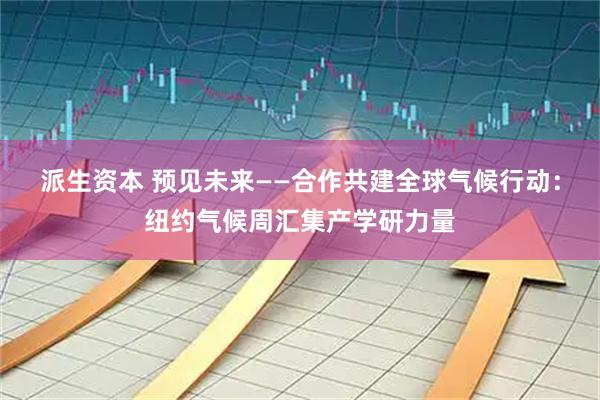 派生资本 预见未来——合作共建全球气候行动:纽约气候周汇集产学研力量