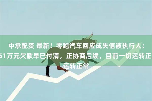 中承配资 最新!零跑汽车回应成失信被执行人:361万元欠款早已付清,正协商后续,目前一切运转正常