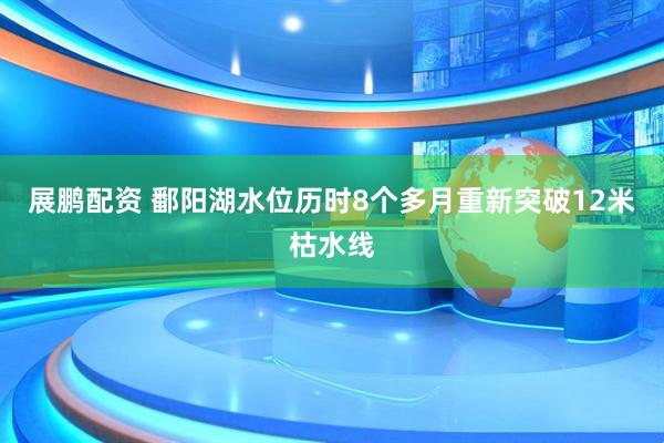 展鹏配资 鄱阳湖水位历时8个多月重新突破12米枯水线