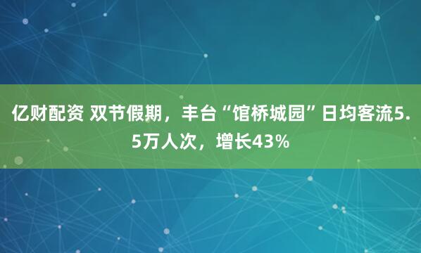 亿财配资 双节假期,丰台“馆桥城园”日均客流5.5万人次,增长43%