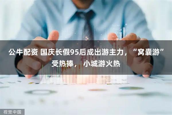 公牛配资 国庆长假95后成出游主力,“窝囊游”受热捧, 小城游火热