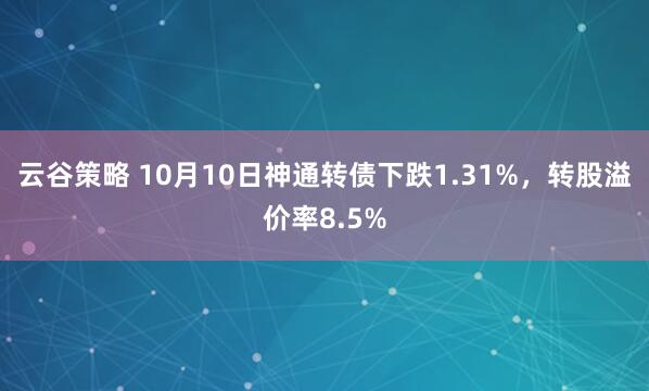 云谷策略 10月10日神通转债下跌1.31%，转股溢价率8.5%