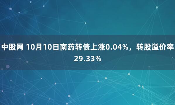 中股网 10月10日南药转债上涨0.04%，转股溢价率29.33%