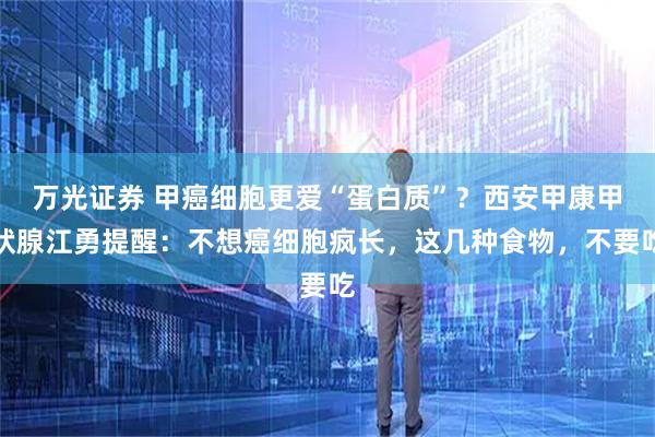 万光证券 甲癌细胞更爱“蛋白质”？西安甲康甲状腺江勇提醒：不想癌细胞疯长，这几种食物，不要吃