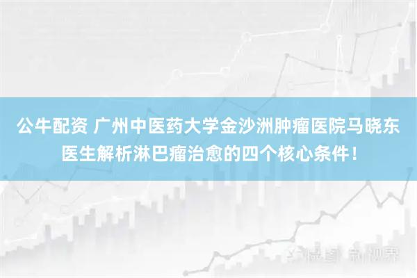 公牛配资 广州中医药大学金沙洲肿瘤医院马晓东医生解析淋巴瘤治愈的四个核心条件！
