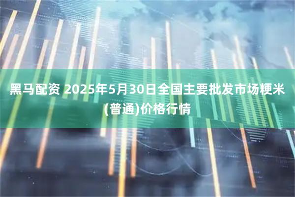 黑马配资 2025年5月30日全国主要批发市场粳米(普通)价格行情