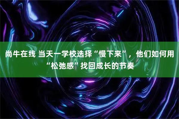 尚牛在线 当天一学校选择“慢下来”，他们如何用“松弛感”找回成长的节奏