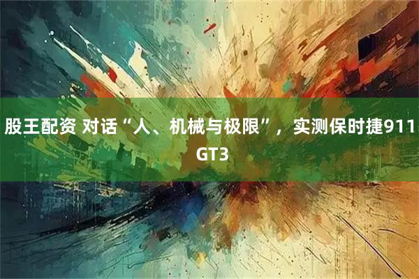 股王配资 对话“人、机械与极限”，实测保时捷911 GT3