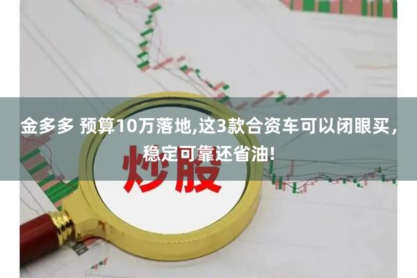 金多多 预算10万落地,这3款合资车可以闭眼买,稳定可靠还省油!