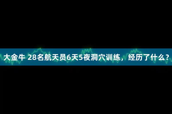 大金牛 28名航天员6天5夜洞穴训练，经历了什么？