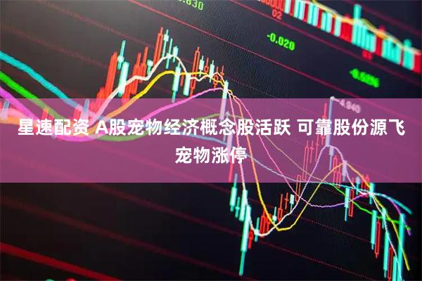 星速配资 A股宠物经济概念股活跃 可靠股份源飞宠物涨停