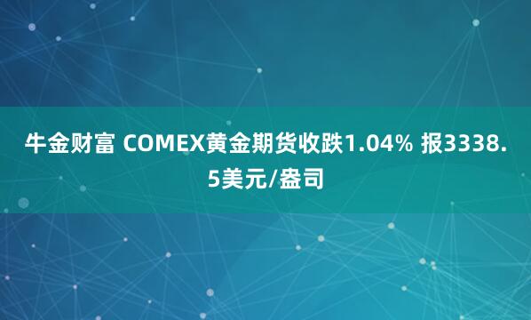牛金财富 COMEX黄金期货收跌1.04% 报3338.5美元/盎司