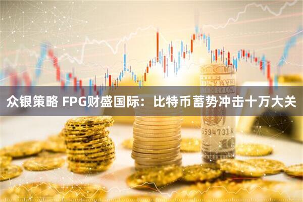 众银策略 FPG财盛国际：比特币蓄势冲击十万大关
