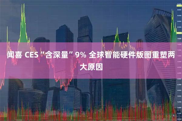 闻喜 CES“含深量”9% 全球智能硬件版图重塑两大原因