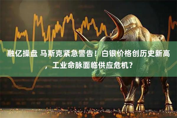 融亿操盘 马斯克紧急警告！白银价格创历史新高，工业命脉面临供应危机？