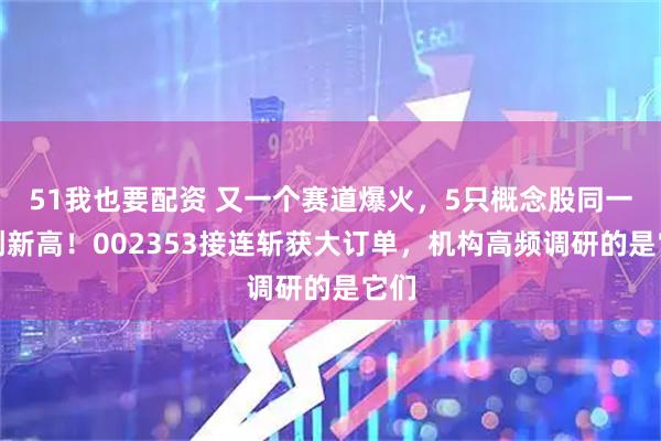51我也要配资 又一个赛道爆火，5只概念股同一天创新高！002353接连斩获大订单，机构高频调研的是它们
