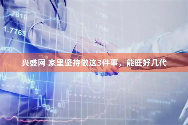 兴盛网 家里坚持做这3件事，能旺好几代
