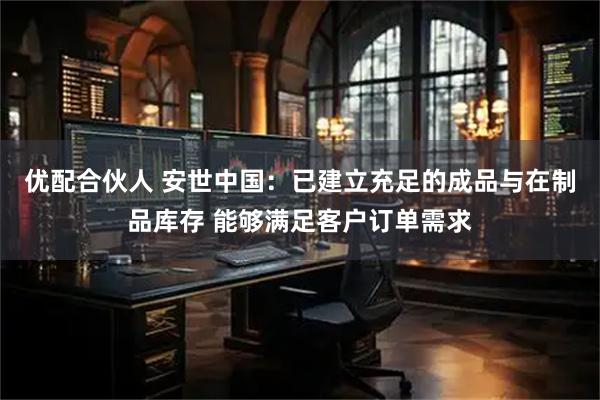 优配合伙人 安世中国：已建立充足的成品与在制品库存 能够满足客户订单需求