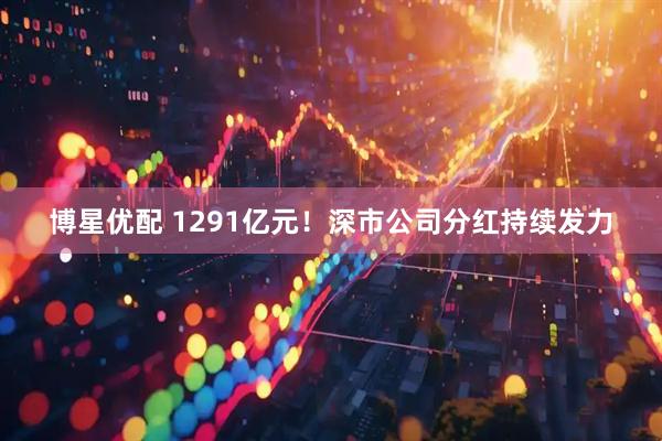 博星优配 1291亿元！深市公司分红持续发力
