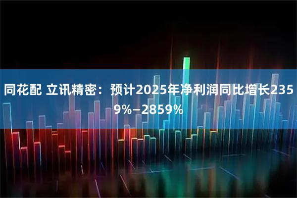 同花配 立讯精密：预计2025年净利润同比增长2359%—2859%